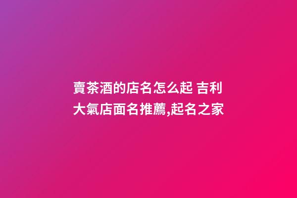 賣茶酒的店名怎么起 吉利大氣店面名推薦,起名之家-第1張-店鋪起名-玄機派
